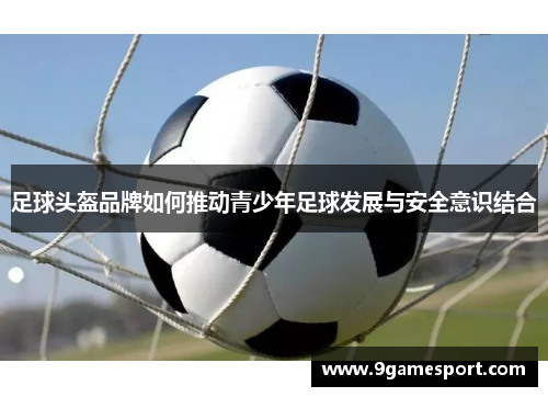 足球头盔品牌如何推动青少年足球发展与安全意识结合
