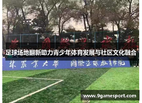 足球场地翻新助力青少年体育发展与社区文化融合